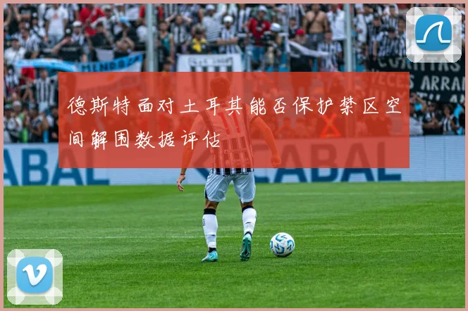 德斯特面对土耳其能否保护禁区空间解围数据评估