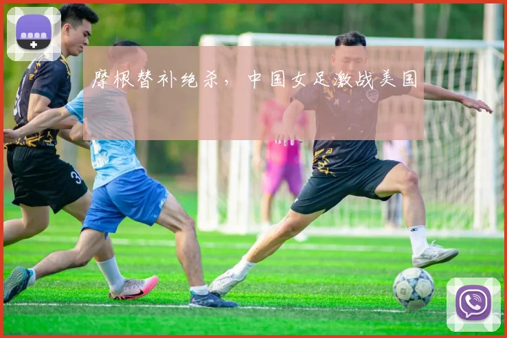 摩根替补绝杀，中国女足激战美国