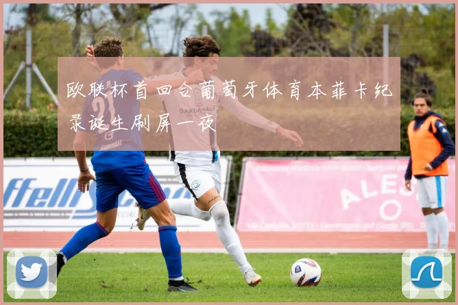 欧联杯首回合葡萄牙体育本菲卡纪录诞生刷屏一夜