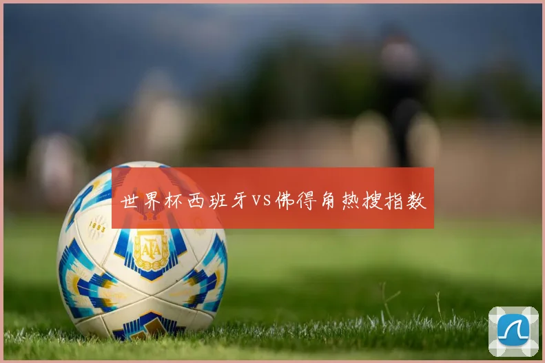 世界杯西班牙vs佛得角热搜指数