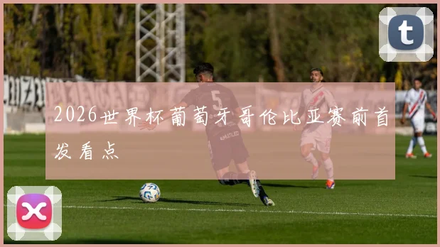 2026世界杯葡萄牙哥伦比亚赛前首发看点