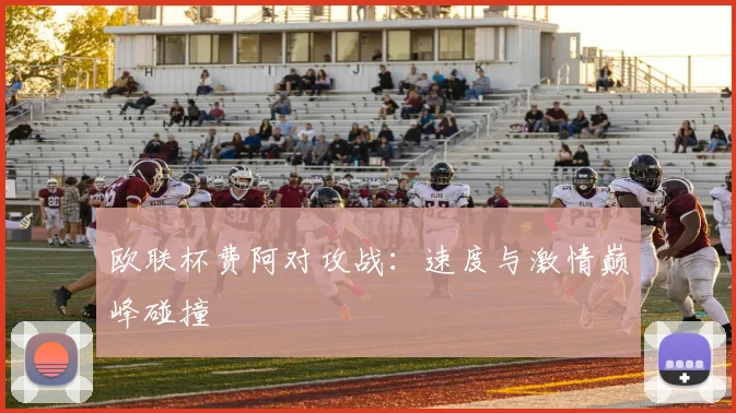 欧联杯费阿对攻战:速度与激情巅峰碰撞