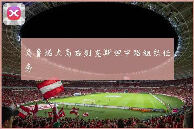 乌鲁诺夫乌兹别克斯坦中路组织任务