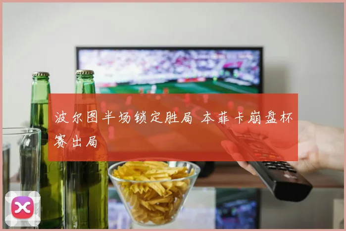 波尔图半场锁定胜局 本菲卡崩盘杯赛出局
