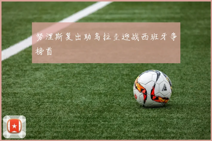 努涅斯复出助乌拉圭迎战西班牙争榜首