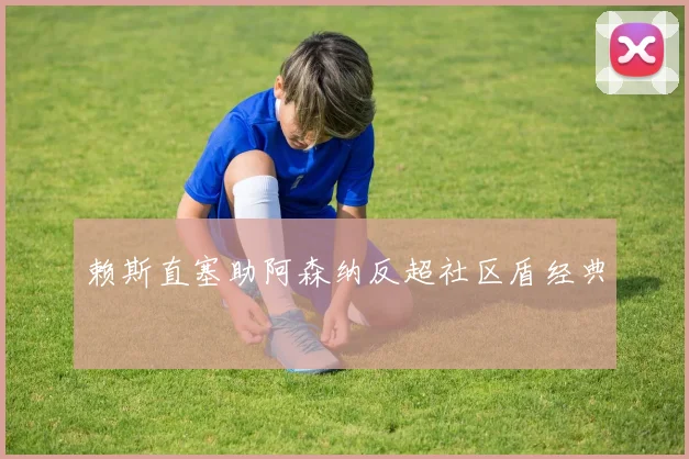 赖斯直塞助阿森纳反超社区盾经典