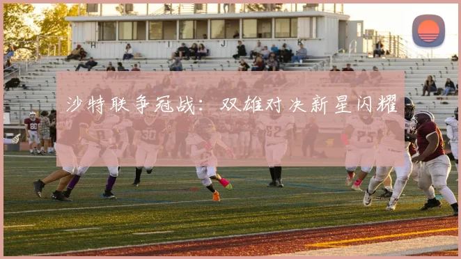 沙特联争冠战:双雄对决新星闪耀