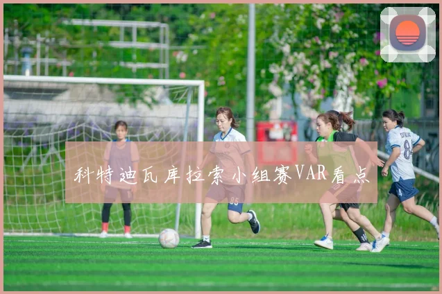 科特迪瓦库拉索小组赛VAR看点