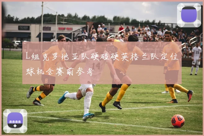 L组克罗地亚队硬碰硬英格兰队定位球机会赛前参考