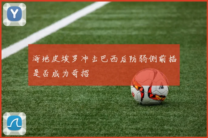海地皮埃罗冲击巴西后防弱侧前插是否成为奇招