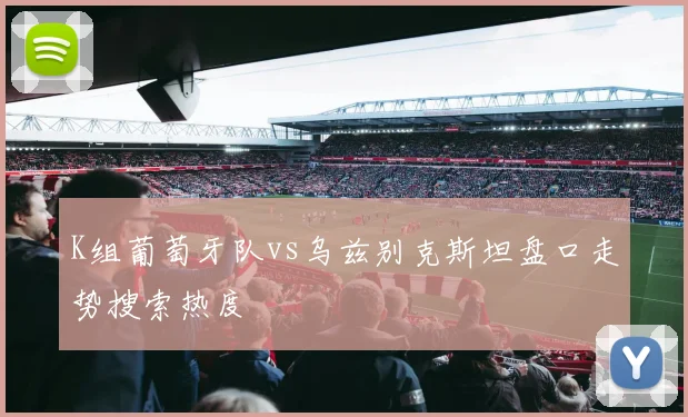 K组葡萄牙队vs乌兹别克斯坦盘口走势搜索热度