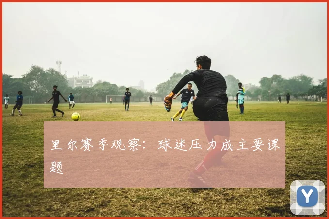 里尔赛季观察：球迷压力成主要课题
