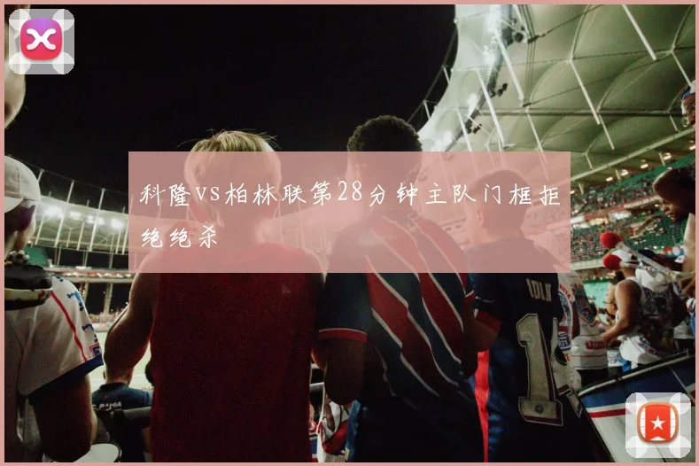 科隆vs柏林联第28分钟主队门框拒绝绝杀