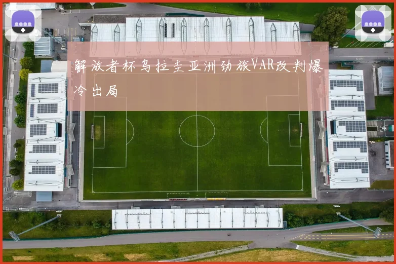 解放者杯乌拉圭亚洲劲旅VAR改判爆冷出局