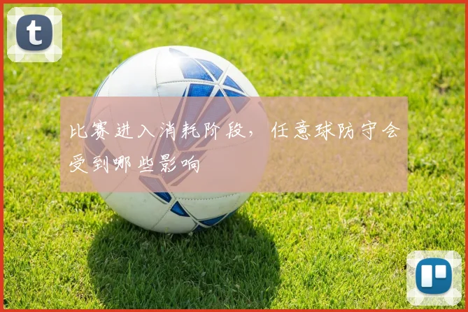 比赛进入消耗阶段，任意球防守会受到哪些影响