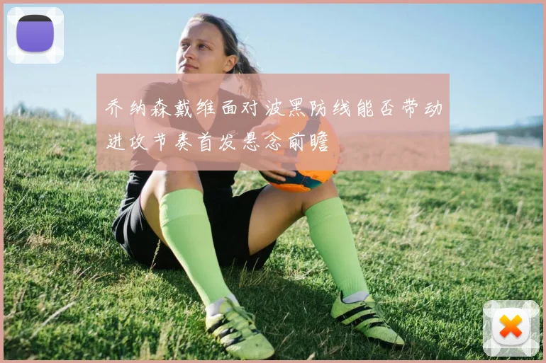 乔纳森戴维面对波黑防线能否带动进攻节奏首发悬念前瞻