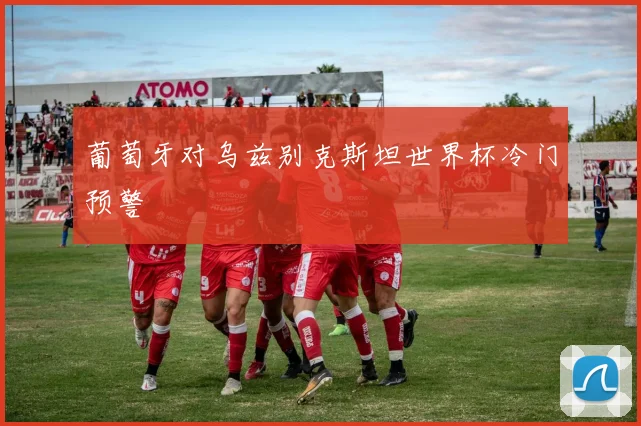 葡萄牙对乌兹别克斯坦世界杯冷门预警