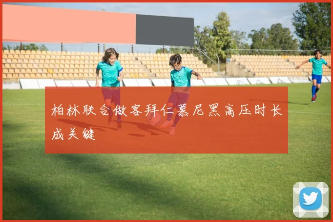 柏林联合做客拜仁慕尼黑高压时长成关键
