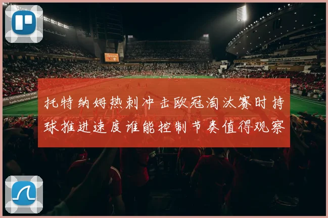托特纳姆热刺冲击欧冠淘汰赛时持球推进速度谁能控制节奏值得观察
