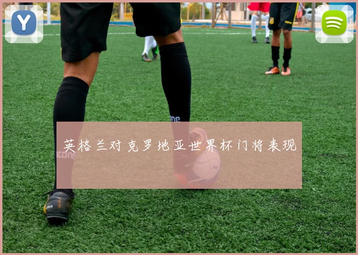 英格兰对克罗地亚世界杯门将表现