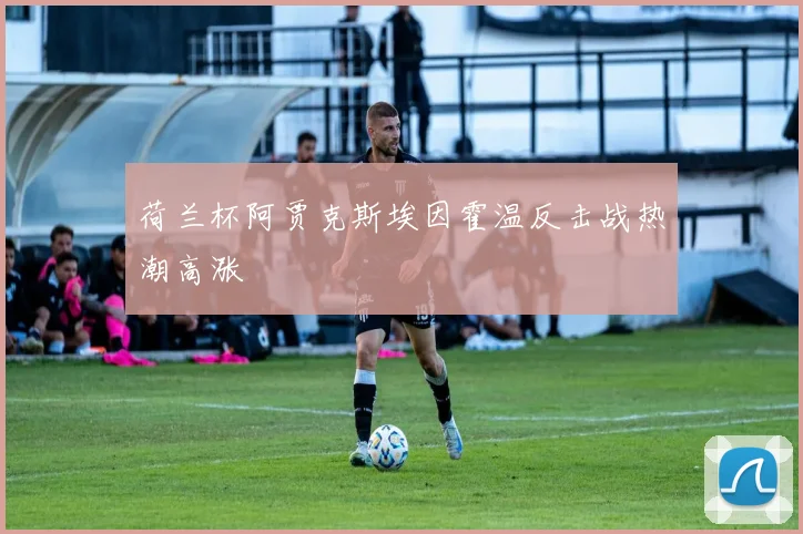 荷兰杯阿贾克斯埃因霍温反击战热潮高涨