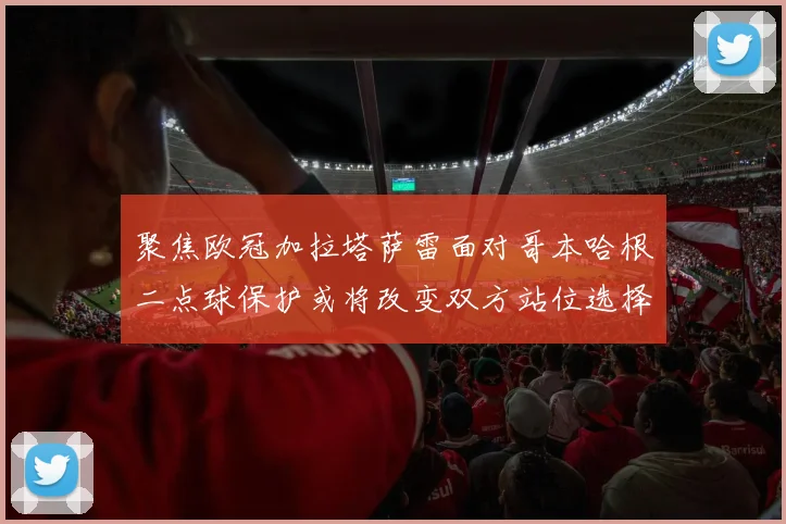 聚焦欧冠加拉塔萨雷面对哥本哈根二点球保护或将改变双方站位选择