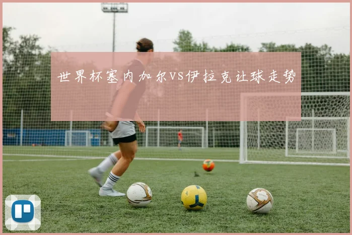 世界杯塞内加尔vs伊拉克让球走势