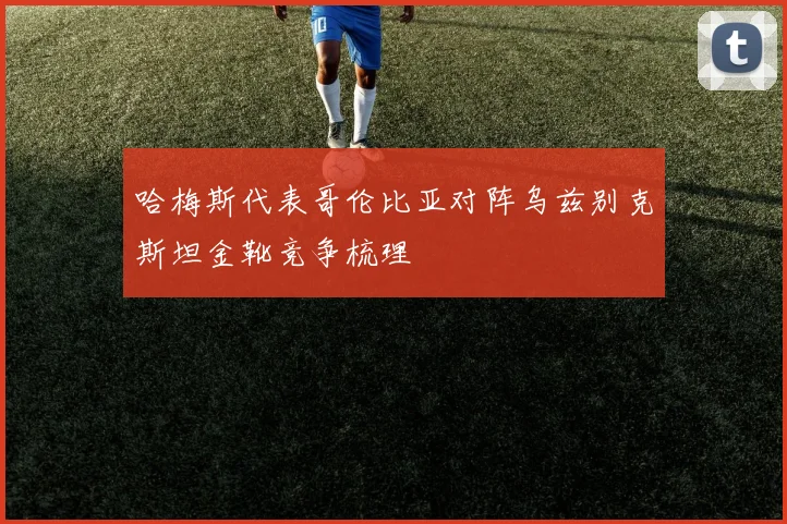 哈梅斯代表哥伦比亚对阵乌兹别克斯坦金靴竞争梳理