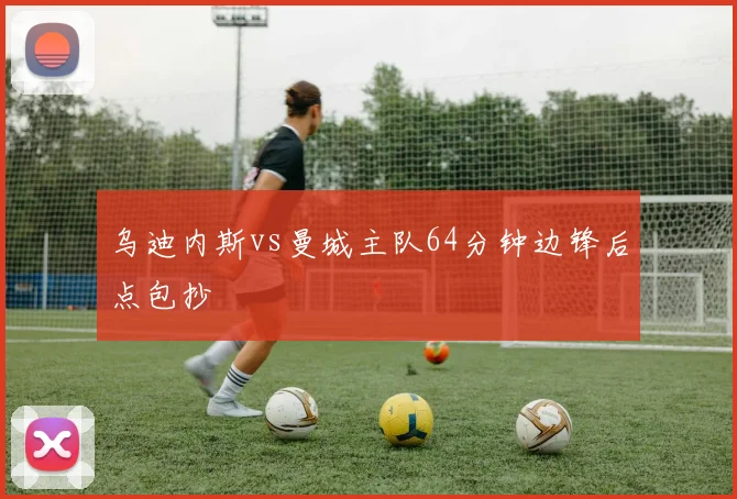 乌迪内斯vs曼城主队64分钟边锋后点包抄