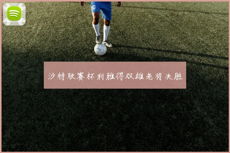 沙特联赛杯利雅得双雄老将决胜