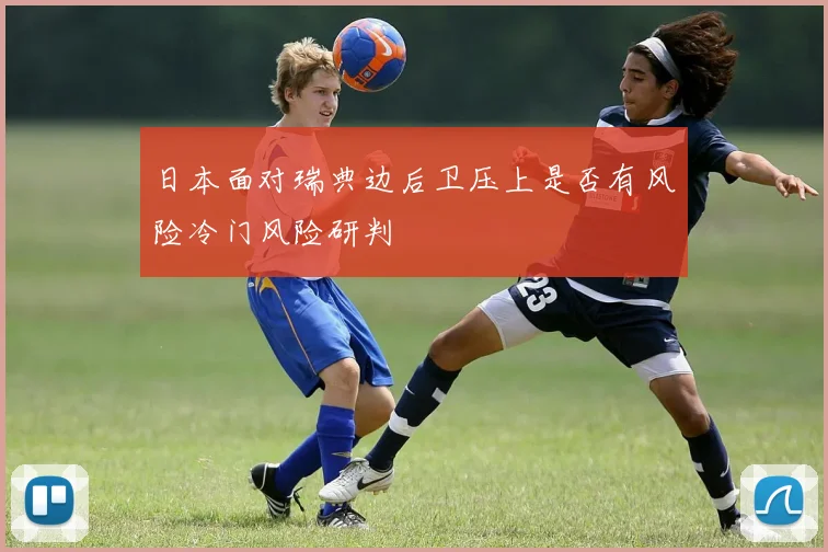 日本面对瑞典边后卫压上是否有风险冷门风险研判