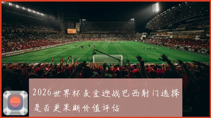 2026世界杯麦金迎战巴西射门选择是否更果断价值评估