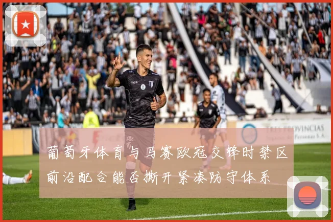 葡萄牙体育与马赛欧冠交锋时禁区前沿配合能否撕开紧凑防守体系