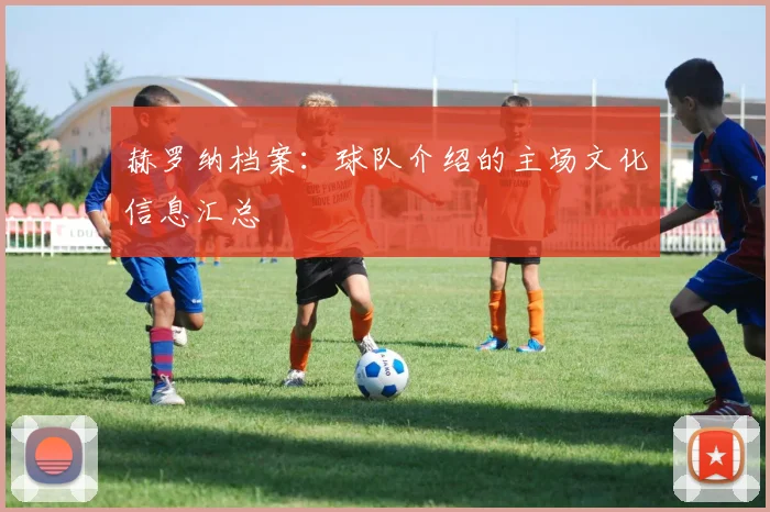 赫罗纳档案：球队介绍的主场文化信息汇总