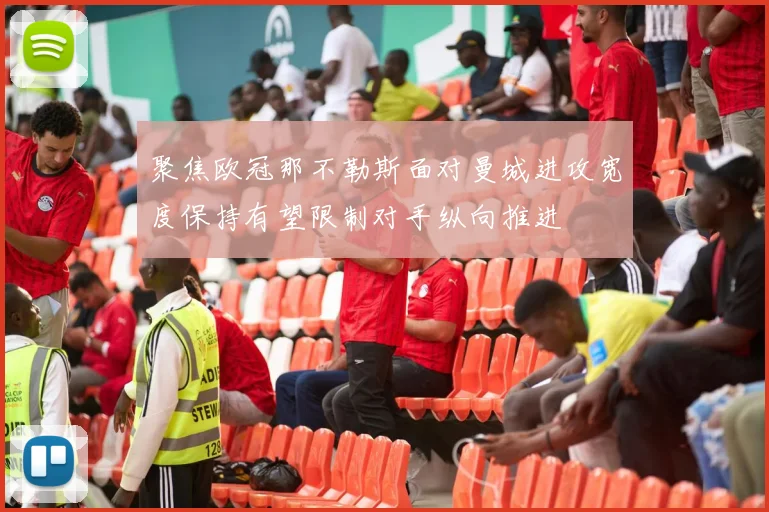 聚焦欧冠那不勒斯面对曼城进攻宽度保持有望限制对手纵向推进