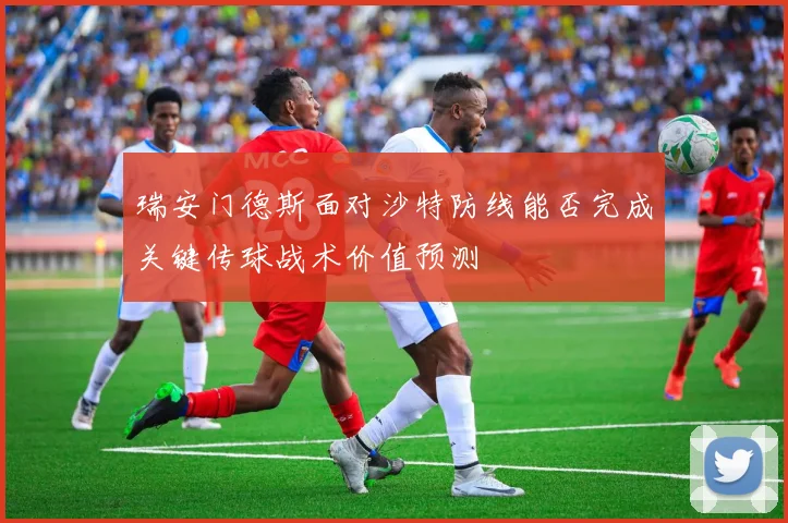 瑞安门德斯面对沙特防线能否完成关键传球战术价值预测