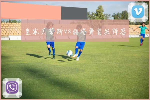 皇家贝蒂斯vs赫塔费首发阵容
