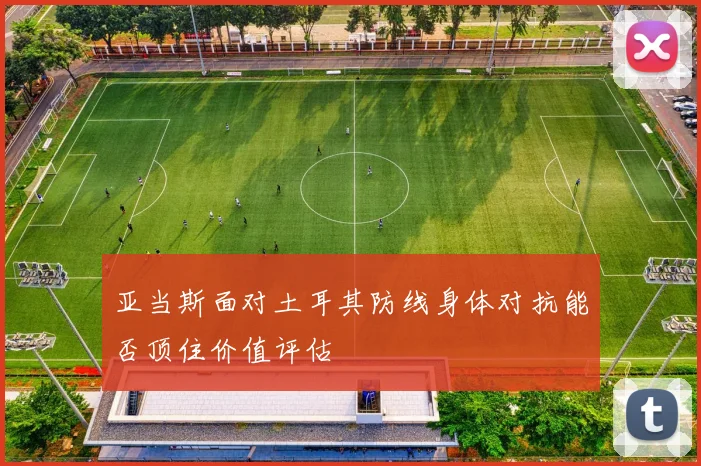 亚当斯面对土耳其防线身体对抗能否顶住价值评估