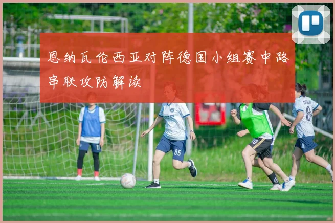 恩纳瓦伦西亚对阵德国小组赛中路串联攻防解读