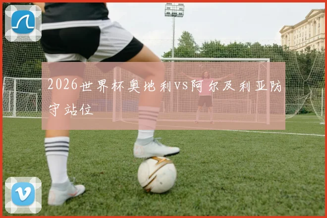2026世界杯奥地利vs阿尔及利亚防守站位