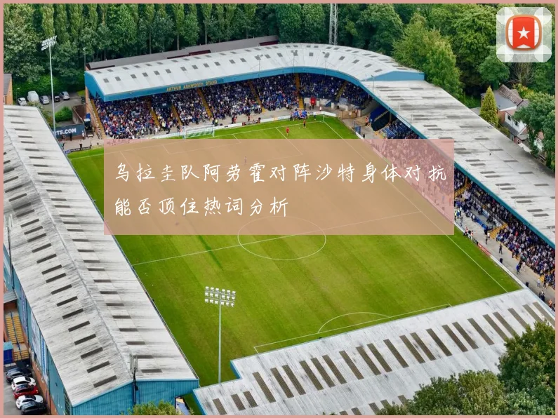 乌拉圭队阿劳霍对阵沙特身体对抗能否顶住热词分析