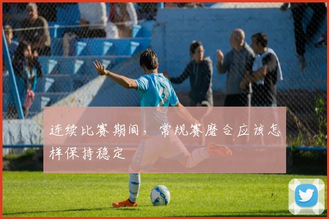 连续比赛期间，常规赛磨合应该怎样保持稳定