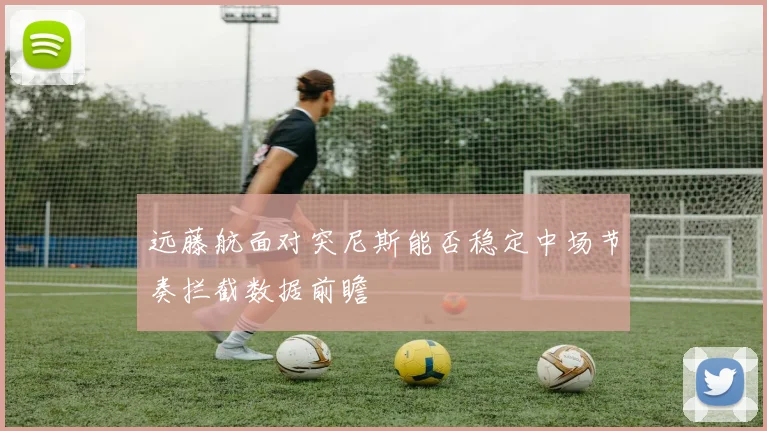 远藤航面对突尼斯能否稳定中场节奏拦截数据前瞻