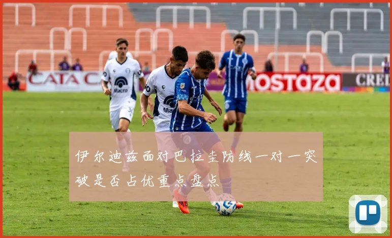 伊尔迪兹面对巴拉圭防线一对一突破是否占优重点盘点