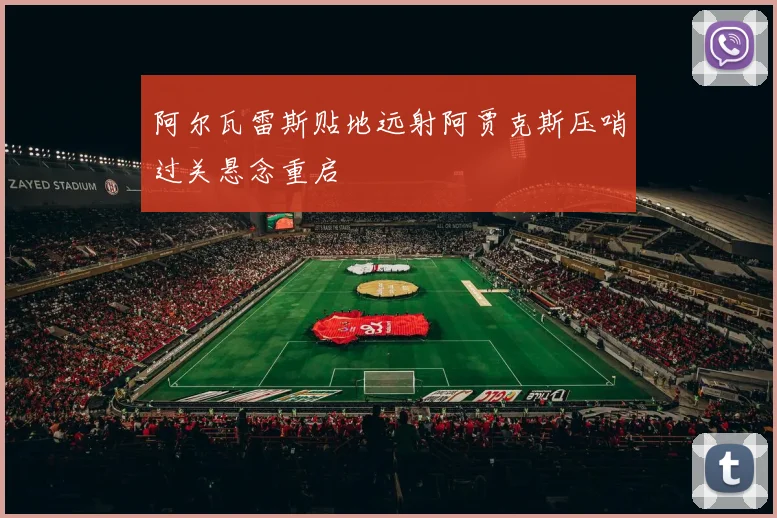 阿尔瓦雷斯贴地远射阿贾克斯压哨过关悬念重启