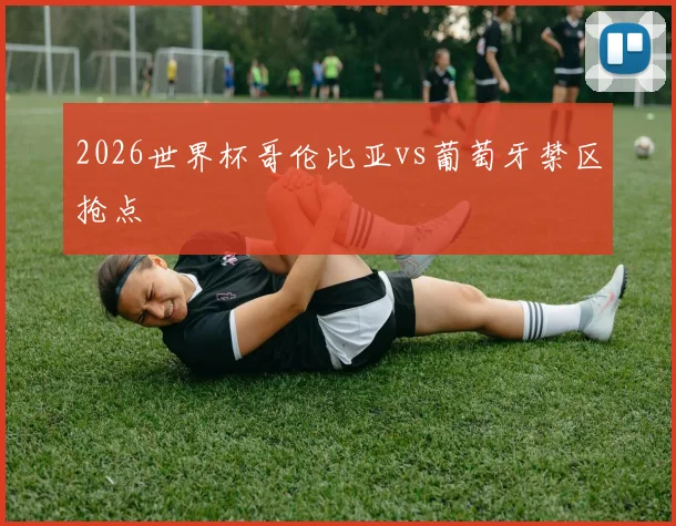 2026世界杯哥伦比亚vs葡萄牙禁区抢点