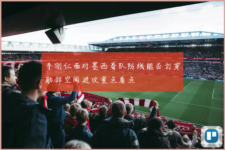 李刚仁面对墨西哥队防线能否打穿肋部空间进攻重点看点