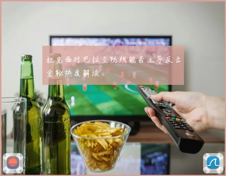 杜克面对巴拉圭防线能否主导反击金靴热度解读