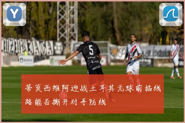 蒂莫西维阿迎战土耳其无球前插线路能否撕开对手防线