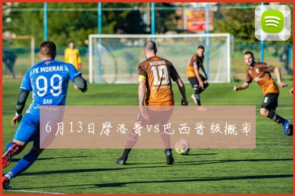 6月13日摩洛哥vs巴西晋级概率